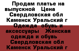 Продам платье на выпускной › Цена ­ 500 - Свердловская обл., Каменск-Уральский г. Одежда, обувь и аксессуары » Женская одежда и обувь   . Свердловская обл.,Каменск-Уральский г.